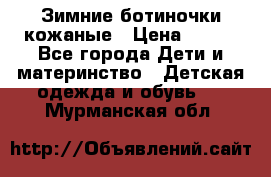 Зимние ботиночки кожаные › Цена ­ 750 - Все города Дети и материнство » Детская одежда и обувь   . Мурманская обл.